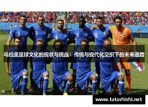 乌拉圭足球文化的现状与挑战：传统与现代化交织下的未来道路