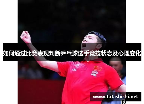 如何通过比赛表现判断乒乓球选手竞技状态及心理变化