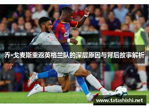 乔·戈麦斯重返英格兰队的深层原因与背后故事解析