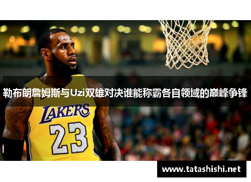勒布朗詹姆斯与Uzi双雄对决谁能称霸各自领域的巅峰争锋 勒布朗詹姆斯与Uzi双雄对决谁能称霸各自领域的巅峰争锋