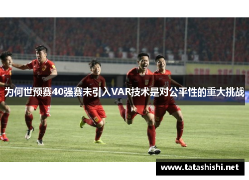 为何世预赛40强赛未引入VAR技术是对公平性的重大挑战