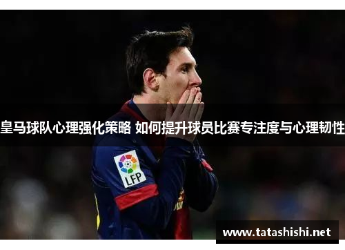 皇马球队心理强化策略 如何提升球员比赛专注度与心理韧性 皇马球队心理强化策略 如何提升球员比赛专注度与心理韧性