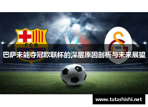 巴萨未能夺冠欧联杯的深层原因剖析与未来展望