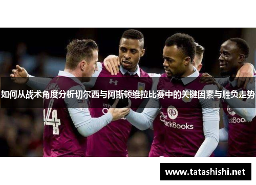 如何从战术角度分析切尔西与阿斯顿维拉比赛中的关键因素与胜负走势